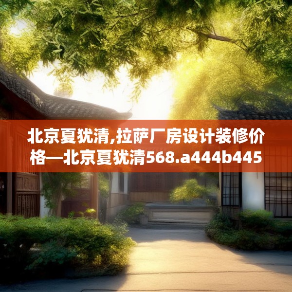 北京夏犹清,拉萨厂房设计装修价格—北京夏犹清568.a444b445c448fgy.455sdA