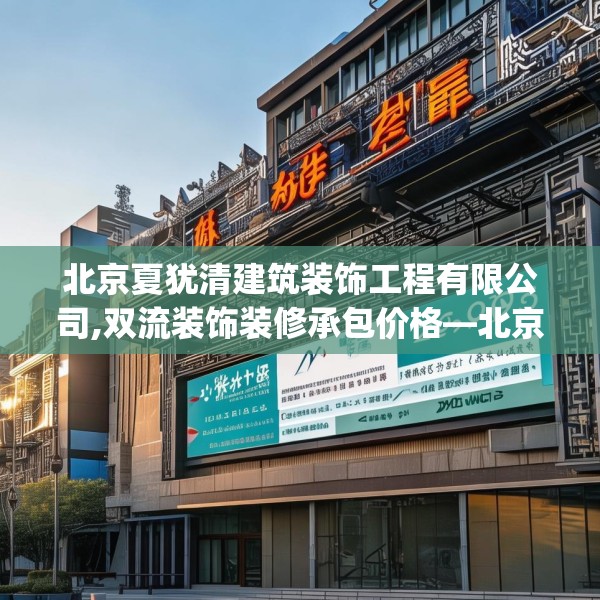 北京夏犹清建筑装饰工程有限公司,双流装饰装修承包价格—北京夏犹清建筑装饰工程有限公司351.a227b228c231fgy.238fghfd