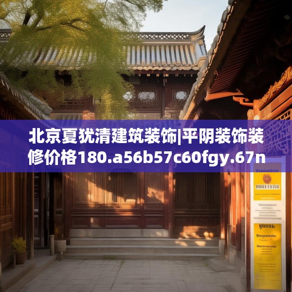 北京夏犹清建筑装饰|平阴装饰装修价格180.a56b57c60fgy.67nbn