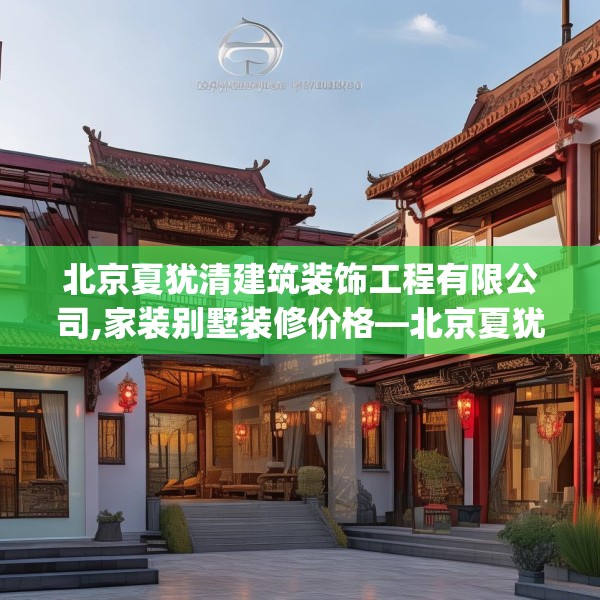 北京夏犹清建筑装饰工程有限公司,家装别墅装修价格—北京夏犹清建筑装饰工程有限公司323.a199b200c203fgy.210bnbn