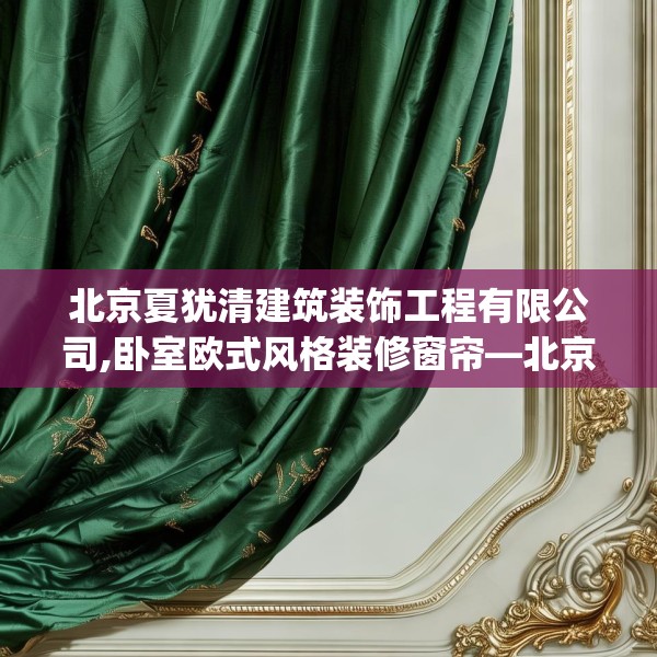 北京夏犹清建筑装饰工程有限公司,卧室欧式风格装修窗帘—北京夏犹清建筑装饰工程有限公司507.a383b384c387fgy.394uyk
