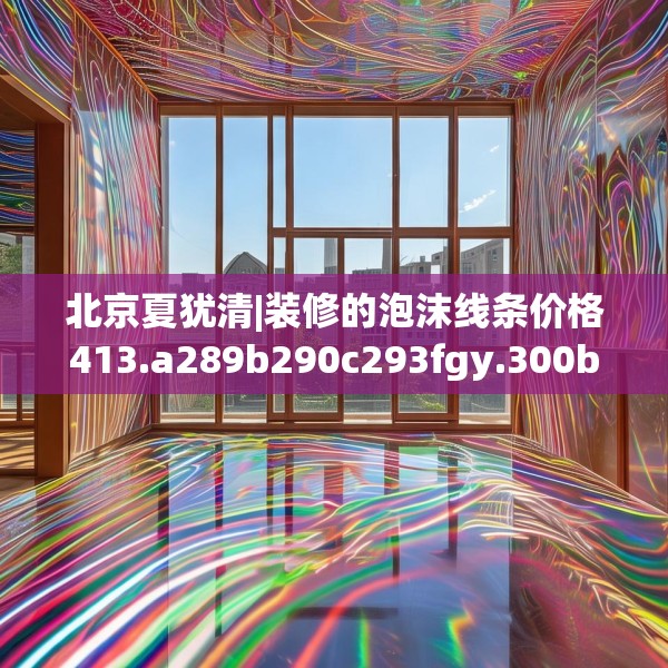 北京夏犹清|装修的泡沫线条价格413.a289b290c293fgy.300bnbn