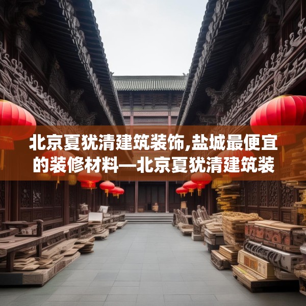 北京夏犹清建筑装饰,盐城最便宜的装修材料—北京夏犹清建筑装饰567.a443b444c447fgy.454fghfd
