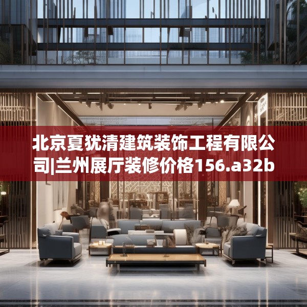 北京夏犹清建筑装饰工程有限公司|兰州展厅装修价格156.a32b33c36fgy.43lkjl