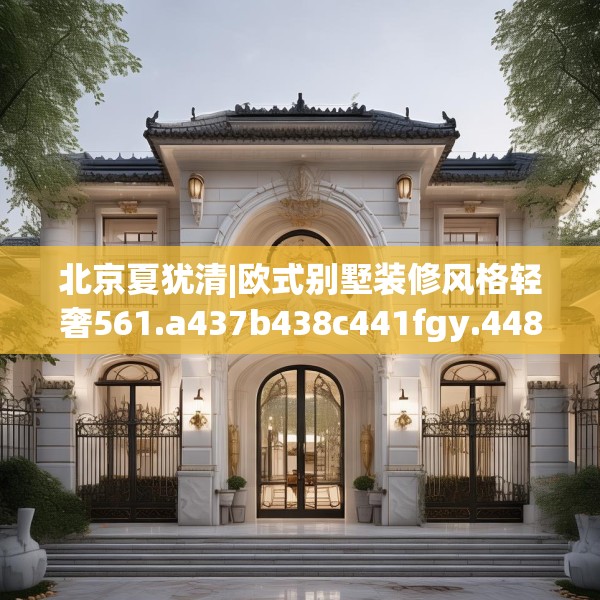 北京夏犹清|欧式别墅装修风格轻奢561.a437b438c441fgy.448uyk