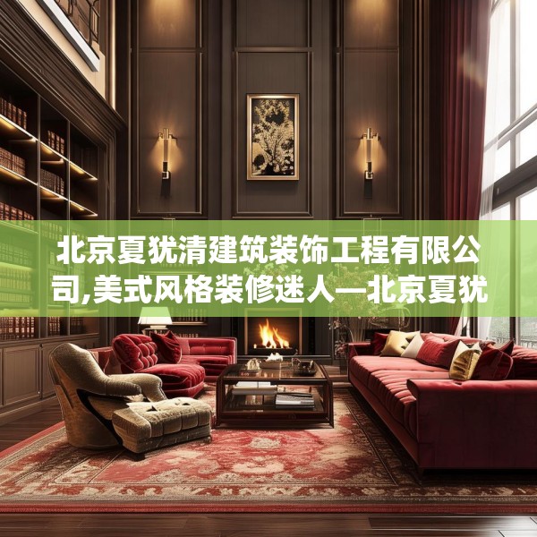 北京夏犹清建筑装饰工程有限公司,美式风格装修迷人—北京夏犹清建筑装饰工程有限公司213.a89b90c93fgy.100fhsg