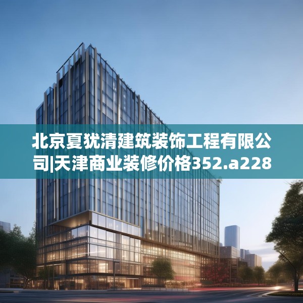 北京夏犹清建筑装饰工程有限公司|天津商业装修价格352.a228b229c232fgy.239sdA