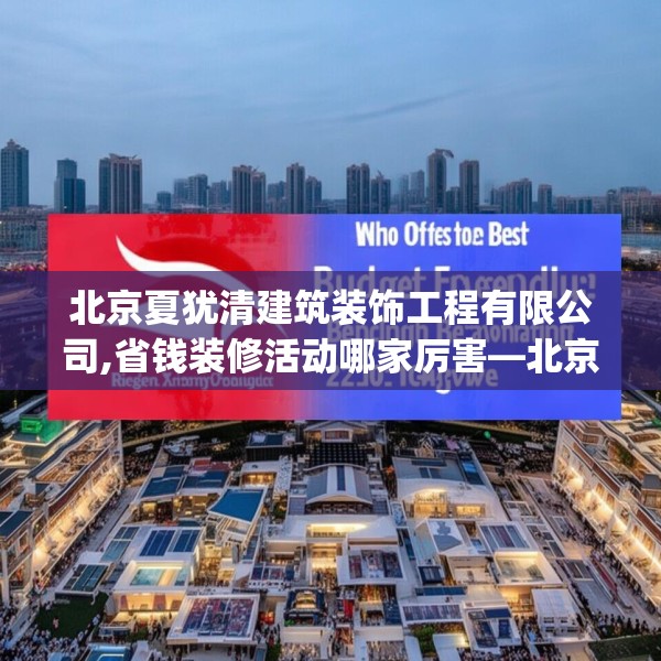 北京夏犹清建筑装饰工程有限公司,省钱装修活动哪家厉害—北京夏犹清建筑装饰工程有限公司224.a100b101c104fgy.111wew