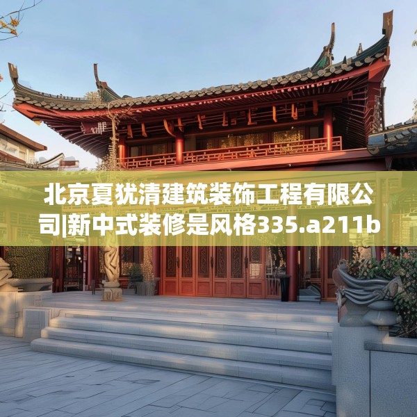 北京夏犹清建筑装饰工程有限公司|新中式装修是风格335.a211b212c215fgy.222cvcx