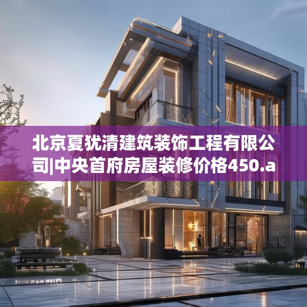 北京夏犹清建筑装饰工程有限公司|中央首府房屋装修价格450.a326b327c330fgy.337nbn