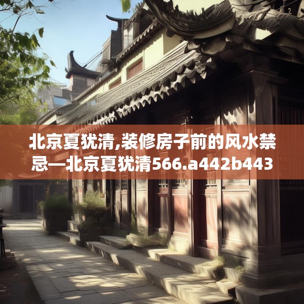 北京夏犹清,装修房子前的风水禁忌—北京夏犹清566.a442b443c446fgy.453wew