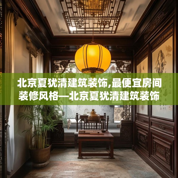 北京夏犹清建筑装饰,最便宜房间装修风格—北京夏犹清建筑装饰606.a482b483c486fgy.493lkjl