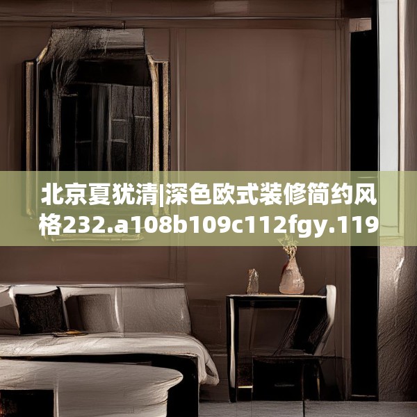 北京夏犹清|深色欧式装修简约风格232.a108b109c112fgy.119dewqe