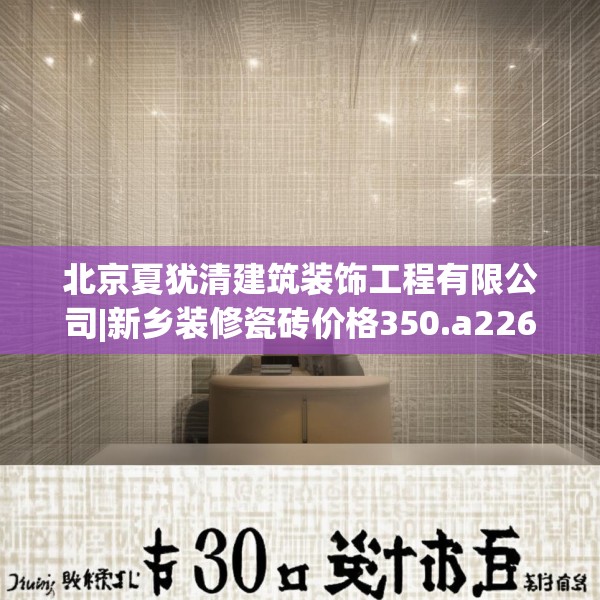 北京夏犹清建筑装饰工程有限公司|新乡装修瓷砖价格350.a226b227c230fgy.237wew