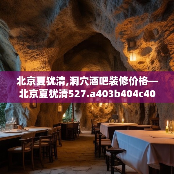 北京夏犹清,洞穴酒吧装修价格—北京夏犹清527.a403b404c407fgy.414fds