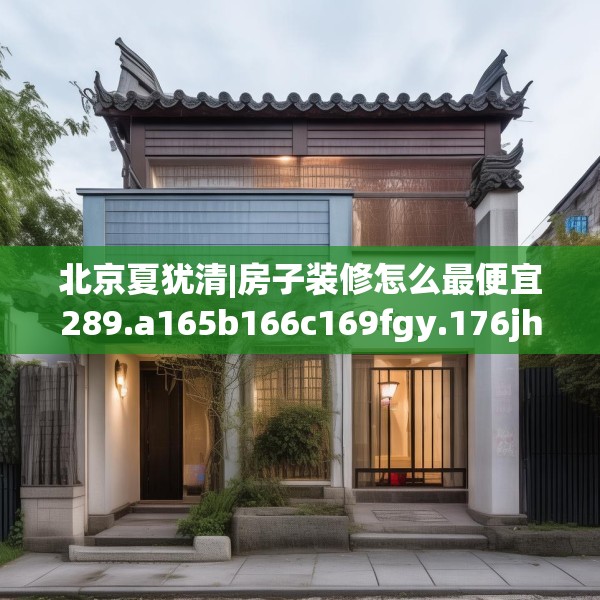 北京夏犹清|房子装修怎么最便宜289.a165b166c169fgy.176jhhj