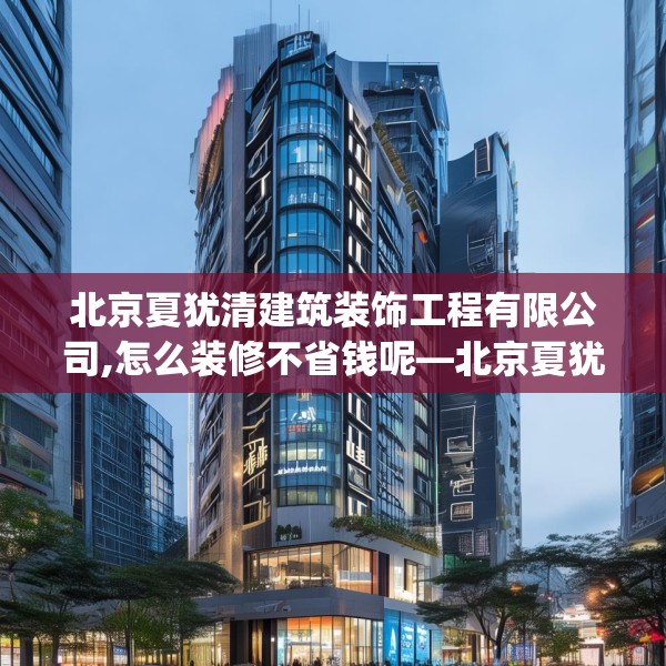 北京夏犹清建筑装饰工程有限公司,怎么装修不省钱呢—北京夏犹清建筑装饰工程有限公司292.a168b169c172fgy.179htyj