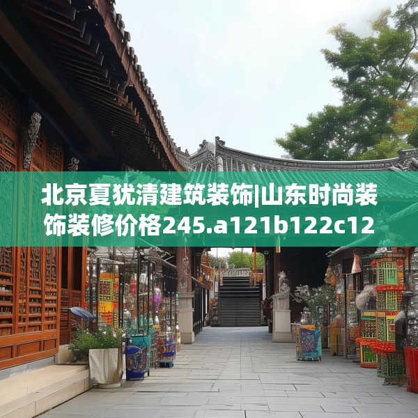 北京夏犹清建筑装饰|山东时尚装饰装修价格245.a121b122c125fgy.132cvcx