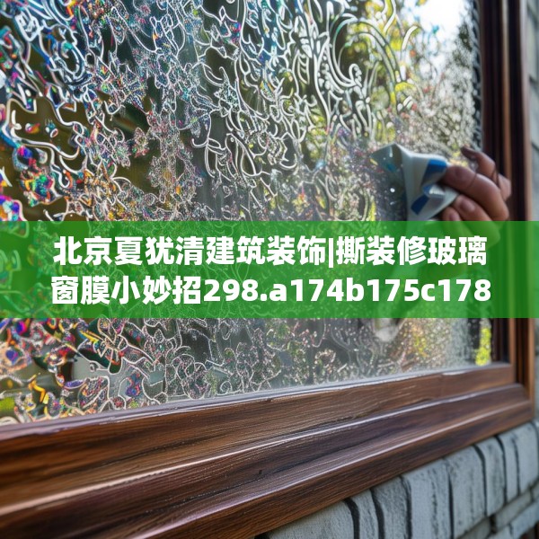 北京夏犹清建筑装饰|撕装修玻璃窗膜小妙招298.a174b175c178fgy.185sdA