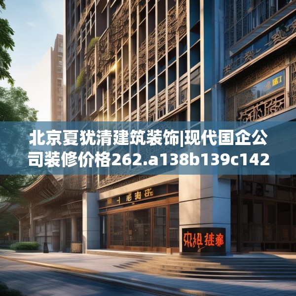 北京夏犹清建筑装饰|现代国企公司装修价格262.a138b139c142fgy.149sdA