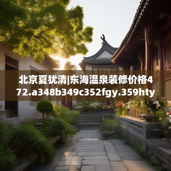 北京夏犹清|东海温泉装修价格472.a348b349c352fgy.359htyj