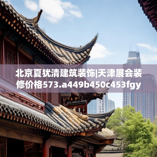 北京夏犹清建筑装饰|天津展会装修价格573.a449b450c453fgy.460fhsg