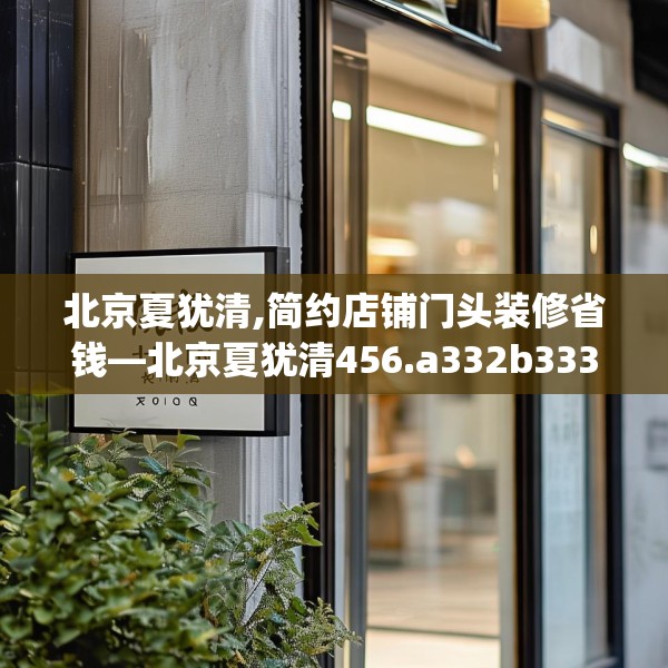 北京夏犹清,简约店铺门头装修省钱—北京夏犹清456.a332b333c336fgy.343dsfds