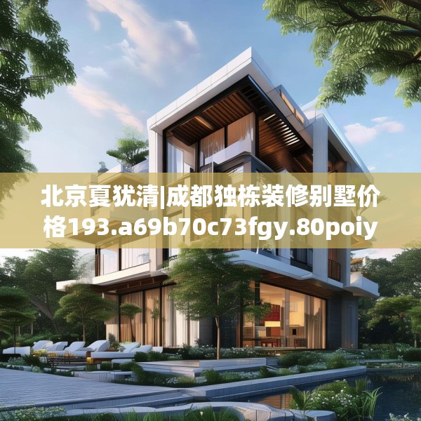 北京夏犹清|成都独栋装修别墅价格193.a69b70c73fgy.80poiy