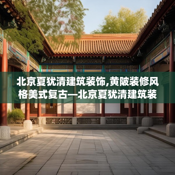 北京夏犹清建筑装饰,黄陂装修风格美式复古—北京夏犹清建筑装饰361.a237b238c241fgy.248jhhj