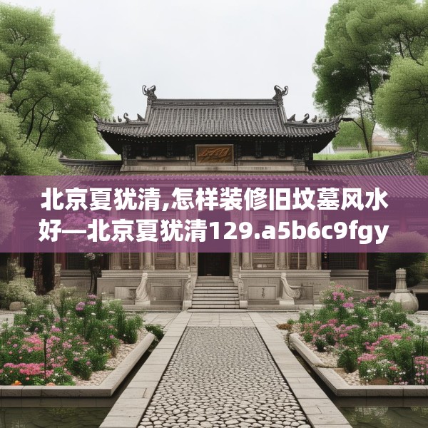 北京夏犹清,怎样装修旧坟墓风水好—北京夏犹清129.a5b6c9fgy.16uyk