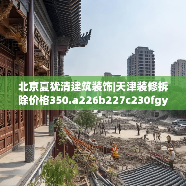 北京夏犹清建筑装饰|天津装修拆除价格350.a226b227c230fgy.237wew