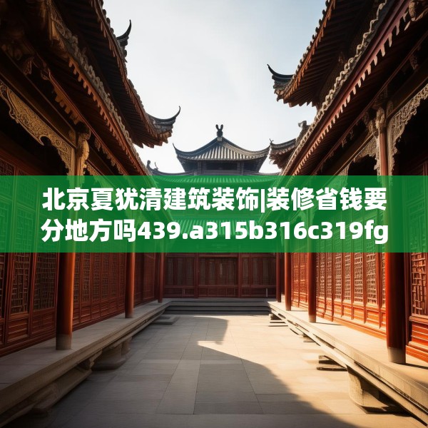 北京夏犹清建筑装饰|装修省钱要分地方吗439.a315b316c319fgy.326fdsfds