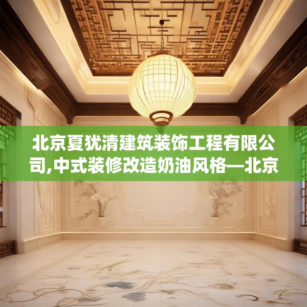 北京夏犹清建筑装饰工程有限公司,中式装修改造奶油风格—北京夏犹清建筑装饰工程有限公司449.a325b326c329fgy.336bnbn