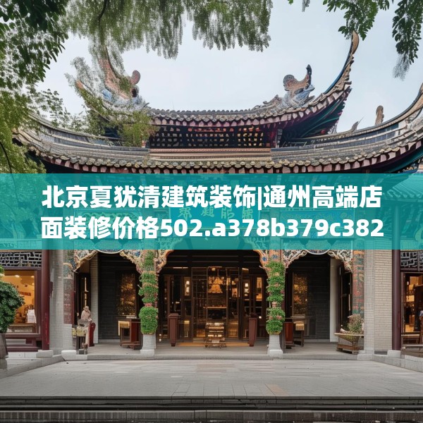 北京夏犹清建筑装饰|通州高端店面装修价格502.a378b379c382fgy.389dewqe