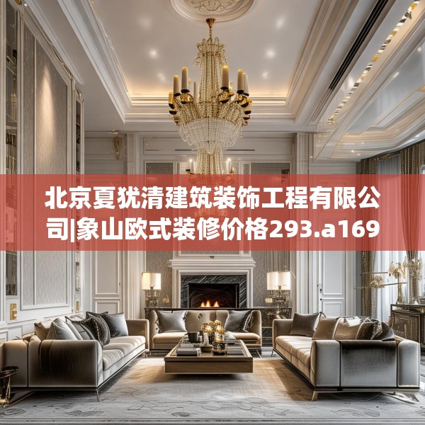 北京夏犹清建筑装饰工程有限公司|象山欧式装修价格293.a169b170c173fgy.180fds