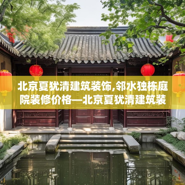 北京夏犹清建筑装饰,邻水独栋庭院装修价格—北京夏犹清建筑装饰166.a42b43c46fgy.53htyj