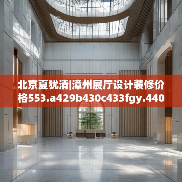 北京夏犹清|漳州展厅设计装修价格553.a429b430c433fgy.440poiy