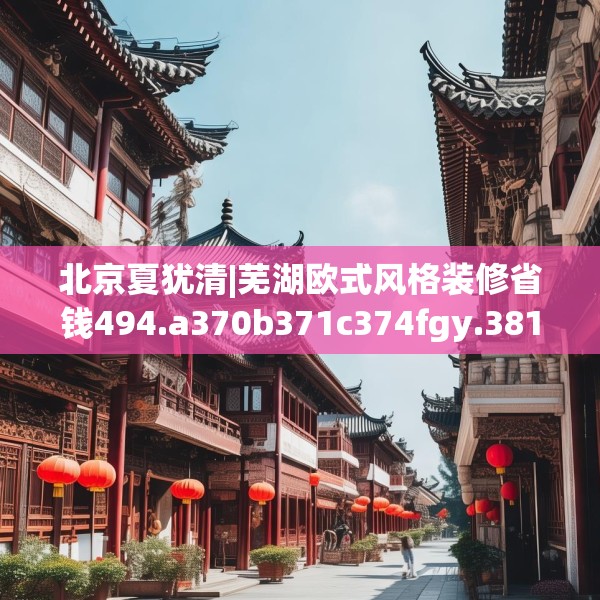 北京夏犹清|芜湖欧式风格装修省钱494.a370b371c374fgy.381wew