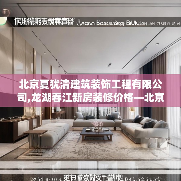 北京夏犹清建筑装饰工程有限公司,龙湖春江新房装修价格—北京夏犹清建筑装饰工程有限公司235.a111b112c115fgy.122jhhj