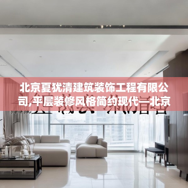 北京夏犹清建筑装饰工程有限公司,平层装修风格简约现代—北京夏犹清建筑装饰工程有限公司204.a80b81c84fgy.91dsfds