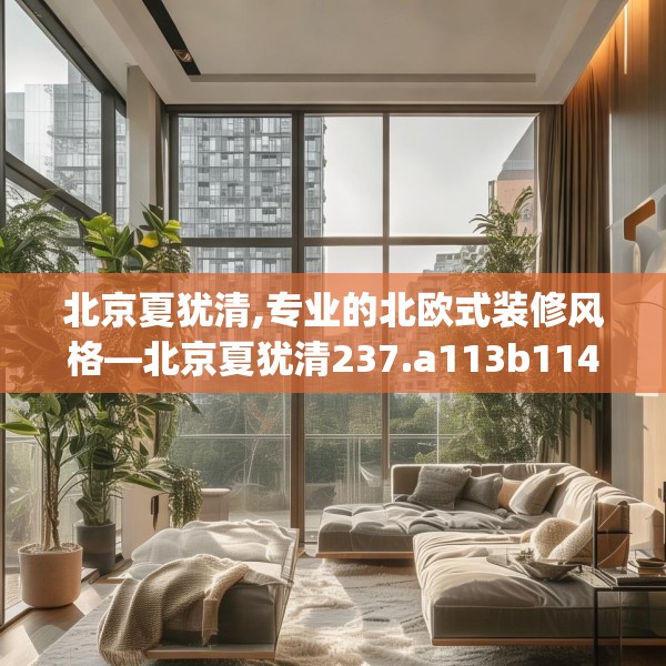 北京夏犹清,专业的北欧式装修风格—北京夏犹清237.a113b114c117fgy.124uyk