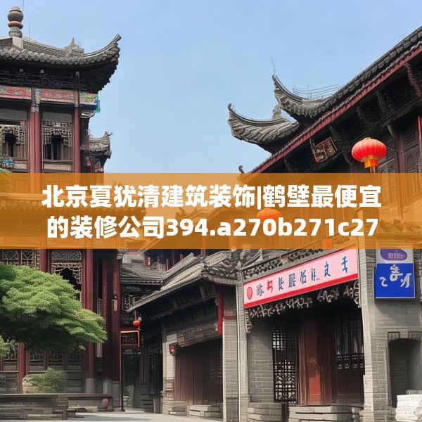 北京夏犹清建筑装饰|鹤壁最便宜的装修公司394.a270b271c274fgy.281dewqe