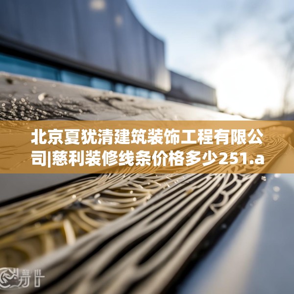 北京夏犹清建筑装饰工程有限公司|慈利装修线条价格多少251.a127b128c131fgy.138bnbn