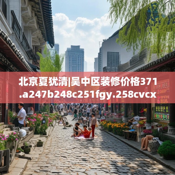 北京夏犹清|吴中区装修价格371.a247b248c251fgy.258cvcx