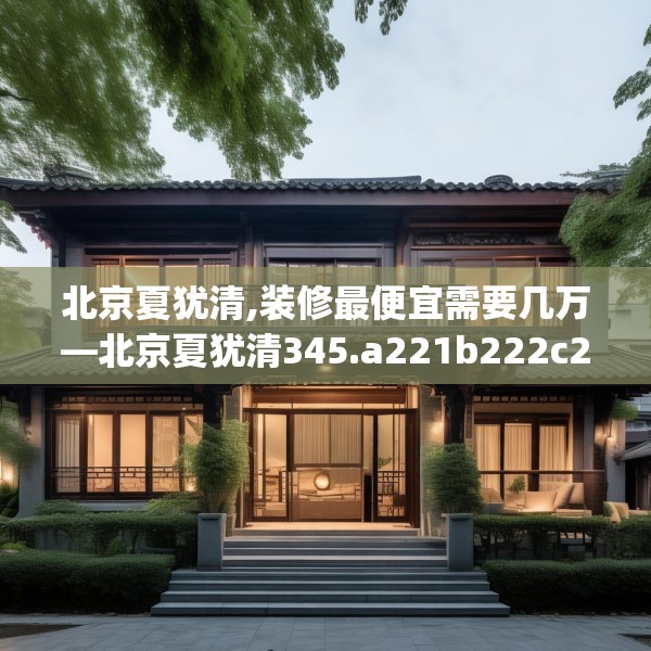 北京夏犹清,装修最便宜需要几万—北京夏犹清345.a221b222c225fgy.232uyk
