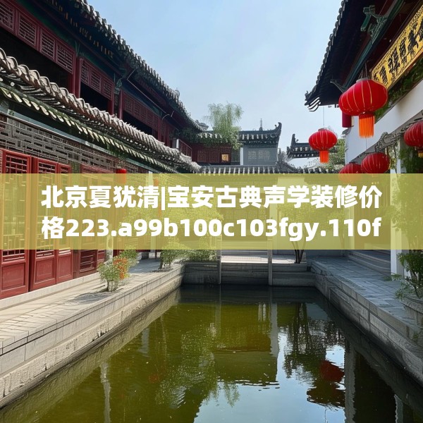 北京夏犹清|宝安古典声学装修价格223.a99b100c103fgy.110fdsfds