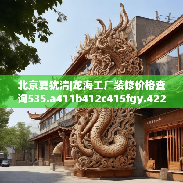 北京夏犹清|龙海工厂装修价格查询535.a411b412c415fgy.422poiy