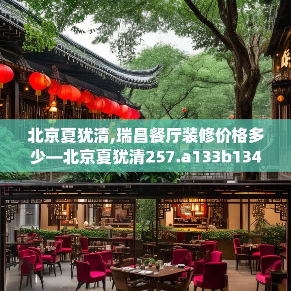 北京夏犹清,瑞昌餐厅装修价格多少—北京夏犹清257.a133b134c137fgy.144fds