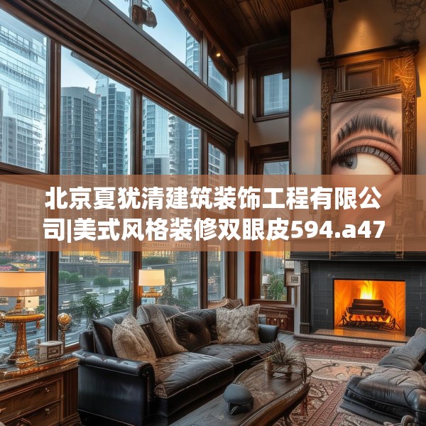 北京夏犹清建筑装饰工程有限公司|美式风格装修双眼皮594.a470b471c474fgy.481nbn