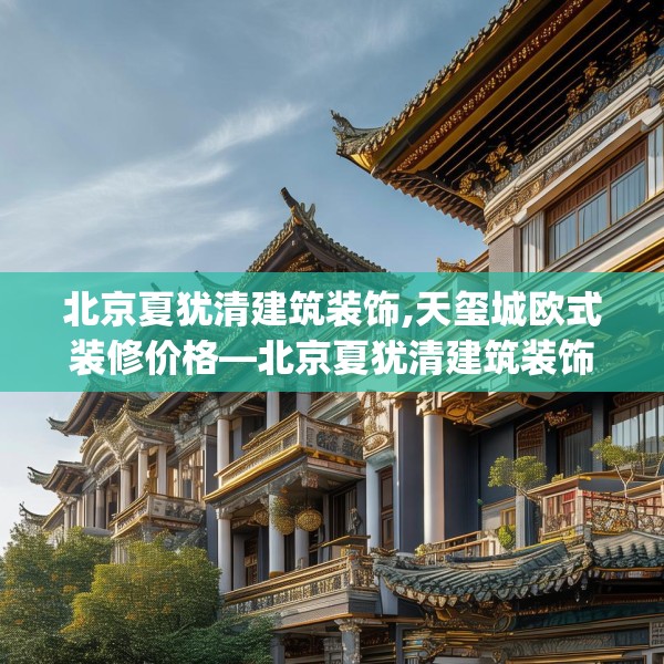 北京夏犹清建筑装饰,天玺城欧式装修价格—北京夏犹清建筑装饰498.a374b375c378fgy.385lkjl